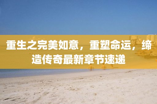 重生之完美如意，重塑命运，缔造传奇最新章节速递
