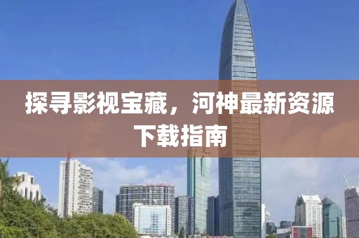探寻影视宝藏，河神最新资源下载指南