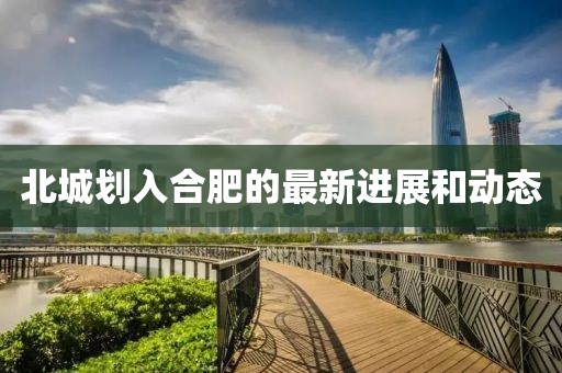 北城划入合肥的最新进展和动态