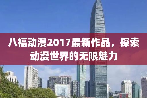 八福动漫2017最新作品，探索动漫世界的无限魅力
