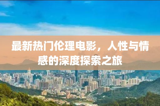 最新热门伦理电影，人性与情感的深度探索之旅