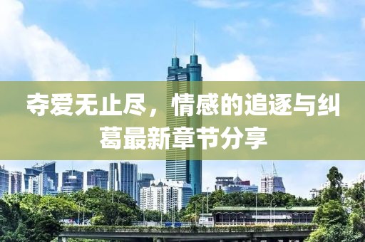 夺爱无止尽，情感的追逐与纠葛最新章节分享