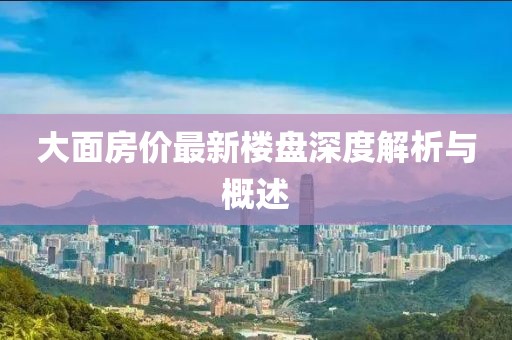 大面房价最新楼盘深度解析与概述