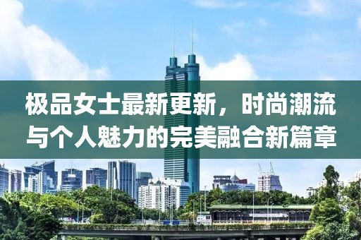 极品女士最新更新，时尚潮流与个人魅力的完美融合新篇章