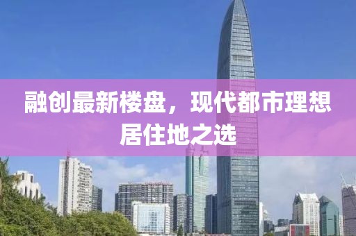 融创最新楼盘，现代都市理想居住地之选