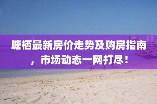 塘栖最新房价走势及购房指南，市场动态一网打尽！