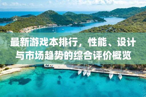 最新游戏本排行，性能、设计与市场趋势的综合评价概览