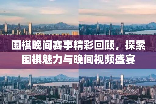 围棋晚间赛事精彩回顾，探索围棋魅力与晚间视频盛宴