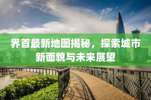 界首最新地图揭秘，探索城市新面貌与未来展望