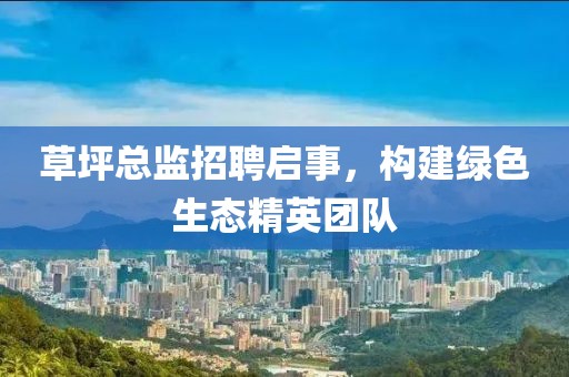 草坪总监招聘启事，构建绿色生态精英团队