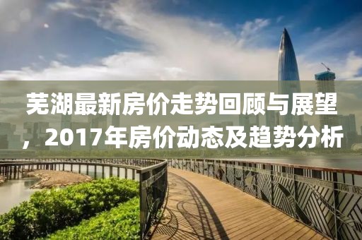 芜湖最新房价走势回顾与展望，2017年房价动态及趋势分析