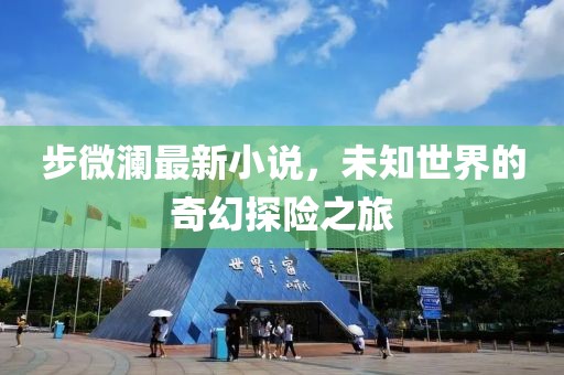 步微澜最新小说，未知世界的奇幻探险之旅