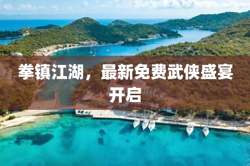 拳镇江湖，最新免费武侠盛宴开启