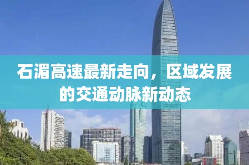 石湄高速最新走向，区域发展的交通动脉新动态