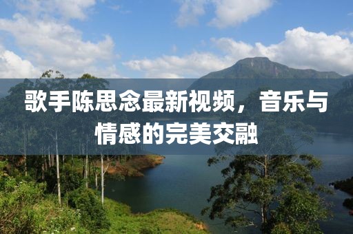 歌手陈思念最新视频，音乐与情感的完美交融