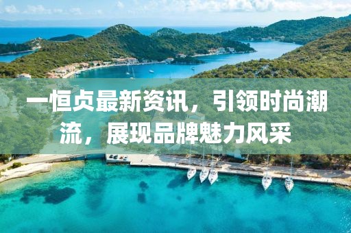 一恒贞最新资讯，引领时尚潮流，展现品牌魅力风采