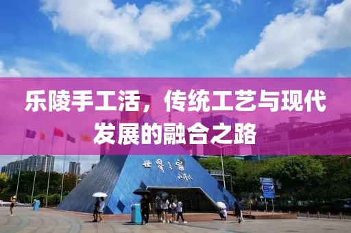 乐陵手工活，传统工艺与现代发展的融合之路