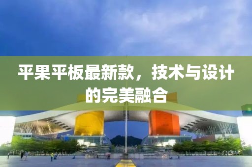 平果平板最新款，技术与设计的完美融合