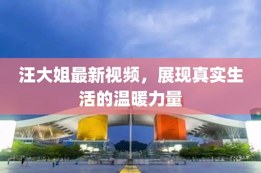 汪大姐最新视频，展现真实生活的温暖力量