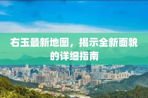 右玉最新地图，揭示全新面貌的详细指南