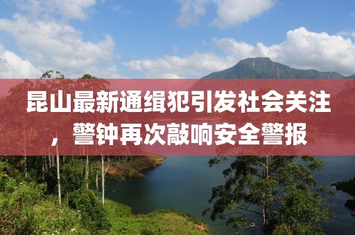 昆山最新通缉犯引发社会关注，警钟再次敲响安全警报