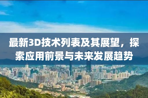 最新3D技术列表及其展望，探索应用前景与未来发展趋势