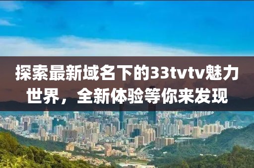 探索最新域名下的33tvtv魅力世界，全新体验等你来发现