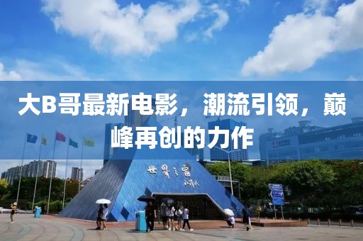 大B哥最新电影，潮流引领，巅峰再创的力作