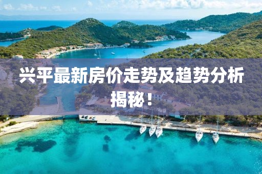 兴平最新房价走势及趋势分析揭秘！