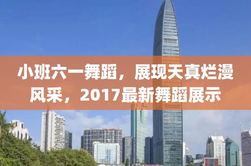 小班六一舞蹈，展现天真烂漫风采，2017最新舞蹈展示