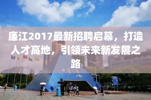 廉江2017最新招聘启幕，打造人才高地，引领未来新发展之路