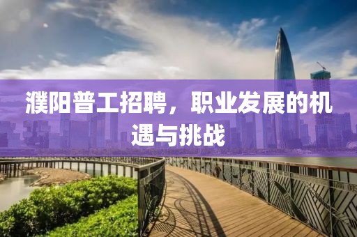 濮阳普工招聘，职业发展的机遇与挑战