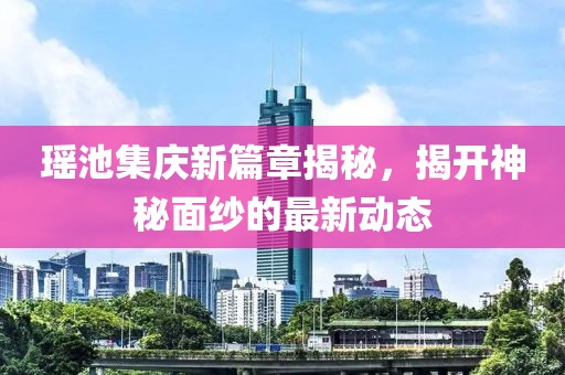 瑶池集庆新篇章揭秘，揭开神秘面纱的最新动态