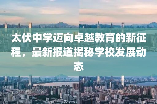 太伏中学迈向卓越教育的新征程，最新报道揭秘学校发展动态