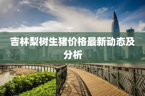吉林梨树生猪价格最新动态及分析