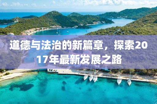 道德与法治的新篇章，探索2017年最新发展之路