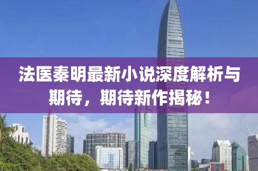法医秦明最新小说深度解析与期待，期待新作揭秘！