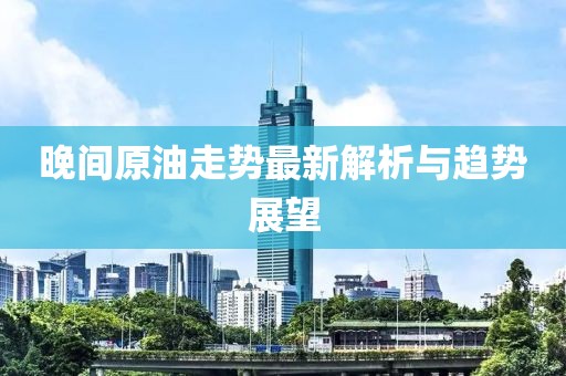 晚间原油走势最新解析与趋势展望