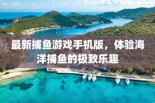 最新捕鱼游戏手机版，体验海洋捕鱼的极致乐趣