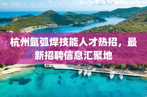杭州氩弧焊技能人才热招，最新招聘信息汇聚地