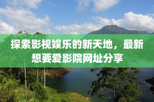 探索影视娱乐的新天地，最新想要爱影院网址分享
