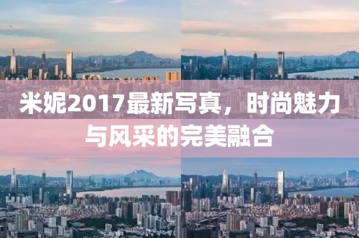 米妮2017最新写真，时尚魅力与风采的完美融合