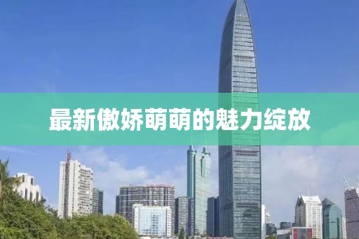 最新傲娇萌萌的魅力绽放