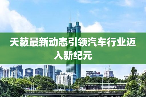天籁最新动态引领汽车行业迈入新纪元