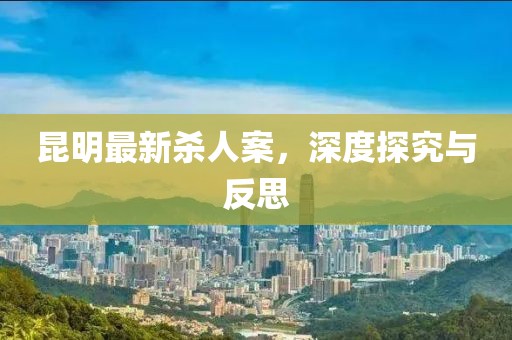 昆明最新杀人案，深度探究与反思