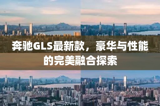 奔驰GLS最新款，豪华与性能的完美融合探索