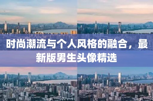 时尚潮流与个人风格的融合，最新版男生头像精选