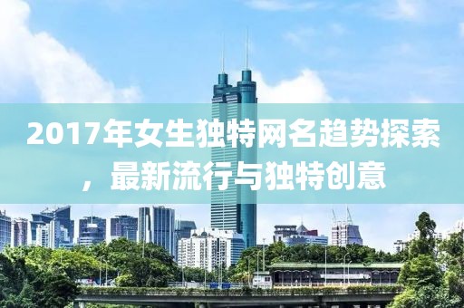 2017年女生独特网名趋势探索，最新流行与独特创意
