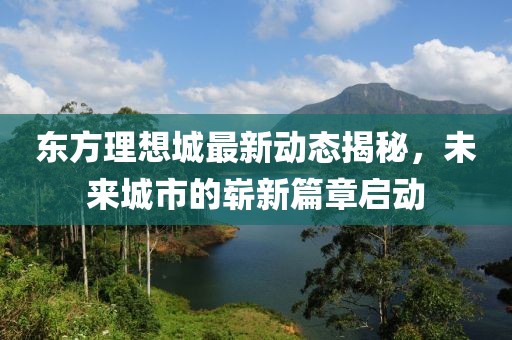 东方理想城最新动态揭秘，未来城市的崭新篇章启动