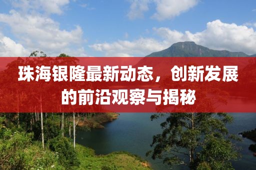 珠海银隆最新动态，创新发展的前沿观察与揭秘